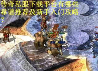传奇私服下载平台有哪些靠谱推荐及新手入门攻略？