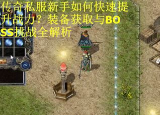 传奇私服新手如何快速提升战力？装备获取与BOSS挑战全解析