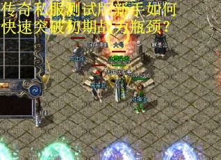 传奇私服测试版新手如何快速突破初期战力瓶颈？