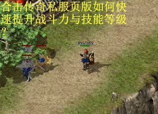 合击传奇私服页版如何快速提升战斗力与技能等级? 合击传奇私服页版如何快速提升战斗力与技能等级?