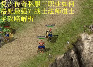 复古传奇私服三职业如何搭配最强？战士法师道士全攻略解析
