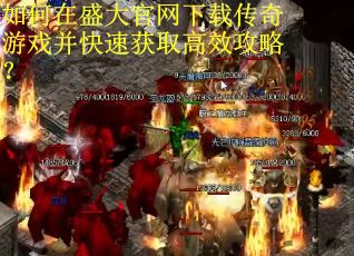 如何在盛大官网下载传奇游戏并快速获取高效攻略? 如何在盛大官网下载传奇游戏并快速获取高效攻略?