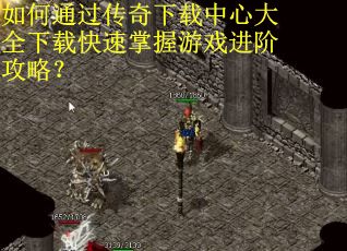 如何通过传奇下载中心大全下载快速掌握游戏进阶攻略？