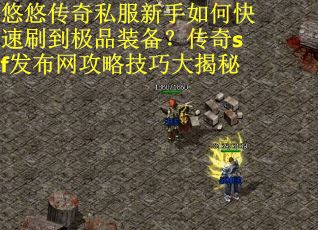 悠悠传奇私服新手如何快速刷到极品装备?传奇sf发布网攻略技巧大揭秘 悠悠传奇私服新手如何快速刷到极品装备?传奇sf发布网攻略技巧大揭秘