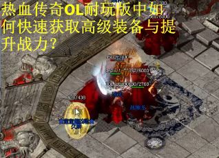 热血传奇OL耐玩版中如何快速获取高级装备与提升战力？
