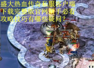 盛大热血传奇私服客户端下载完整版官网新手必看攻略技巧有哪些疑问？