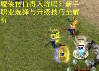 魔侠传值得入坑吗?新手职业选择与升级技巧全解析 魔侠传值得入坑吗?新手职业选择与升级技巧全解析