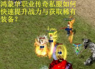 鸿蒙单职业传奇私服如何快速提升战力与获取稀有装备? 鸿蒙单职业传奇私服如何快速提升战力与获取稀有装备?