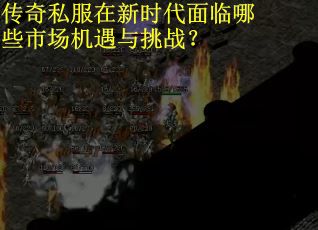 传奇私服在新时代面临哪些市场机遇与挑战? 传奇私服在新时代面临哪些市场机遇与挑战?
