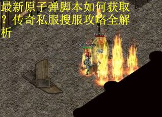 最新原子弹脚本如何获取?传奇私服搜服攻略全解析 最新原子弹脚本如何获取?传奇私服搜服攻略全解析