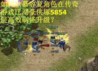 如何以慕容复角色在传奇游戏江湖豪侠塚5854层高效刷怪升级？
